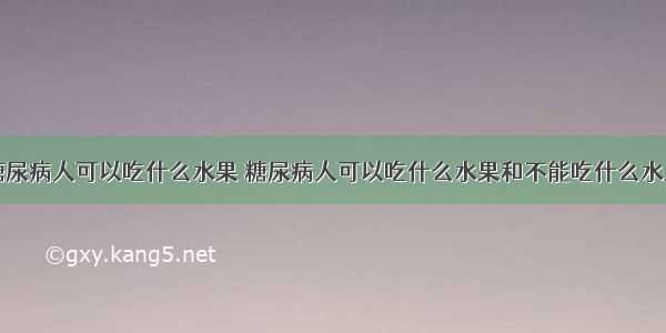 糖尿病人可以吃什么水果 糖尿病人可以吃什么水果和不能吃什么水果