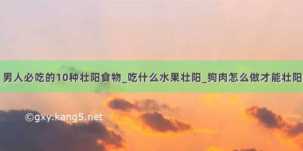 男人必吃的10种壮阳食物_吃什么水果壮阳_狗肉怎么做才能壮阳