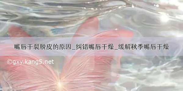 嘴唇干裂脱皮的原因_纠错嘴唇干燥_缓解秋季嘴唇干燥