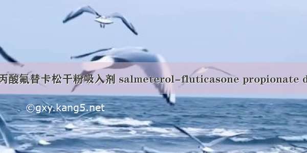 沙美特罗-丙酸氟替卡松干粉吸入剂 salmeterol-fluticasone propionate dry powder