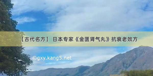 【古代名方】 日本专家《金匮肾气丸》抗衰老效方