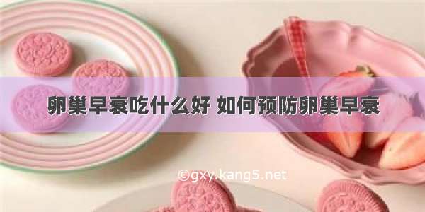 卵巢早衰吃什么好 如何预防卵巢早衰