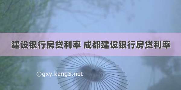 建设银行房贷利率 成都建设银行房贷利率