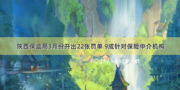 陕西保监局3月份开出22张罚单 9成针对保险中介机构