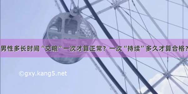 男性多长时间“交粮”一次才算正常？一次“持续”多久才算合格？