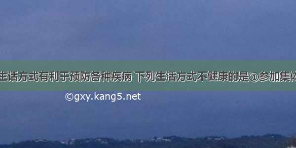 选择健康的生话方式有利于预防各种疾病 下列生活方式不健康的是①参加集体活动②吸烟