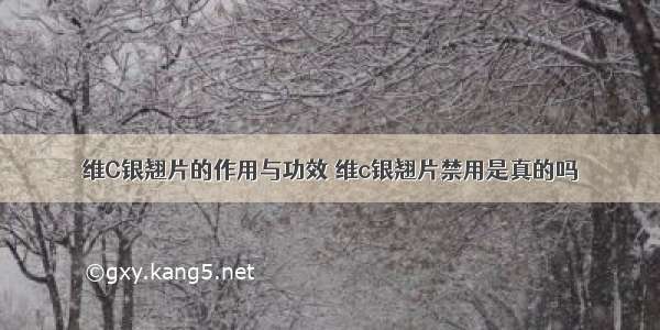 维C银翘片的作用与功效 维c银翘片禁用是真的吗