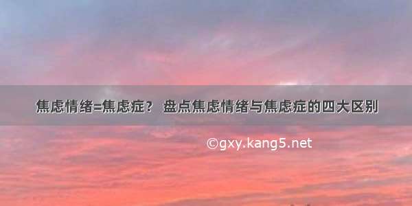 焦虑情绪=焦虑症？ 盘点焦虑情绪与焦虑症的四大区别