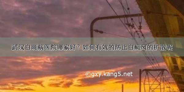 武汉白斑病医院哪家好？如何有效的防止白癜风的扩散呢