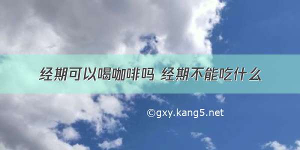 经期可以喝咖啡吗 经期不能吃什么