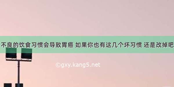 不良的饮食习惯会导致胃癌 如果你也有这几个坏习惯 还是改掉吧