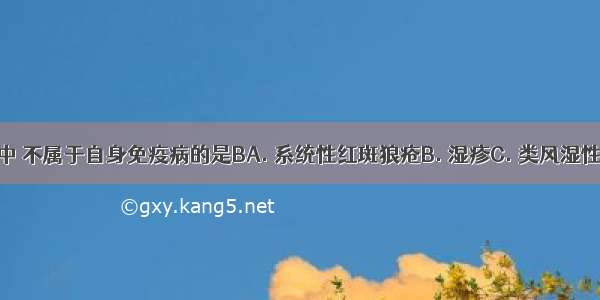 下列疾病中 不属于自身免疫病的是BA. 系统性红斑狼疮B. 湿疹C. 类风湿性关节炎D.