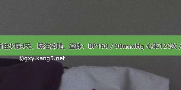 男 45岁 进行性少尿4天。既往体健。查体：BP160／90mmHg 心率120次／分 双下肢水