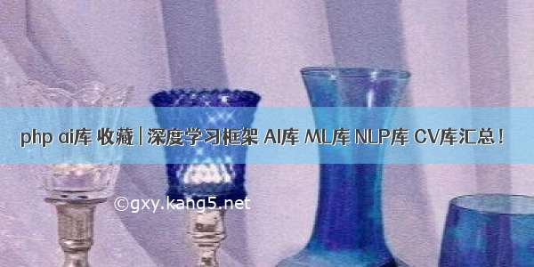 php ai库 收藏 | 深度学习框架 AI库 ML库 NLP库 CV库汇总！