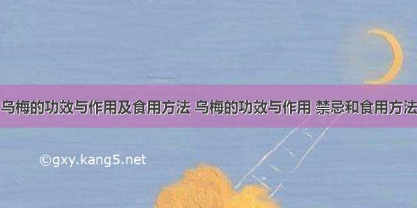 乌梅的功效与作用及食用方法 乌梅的功效与作用 禁忌和食用方法