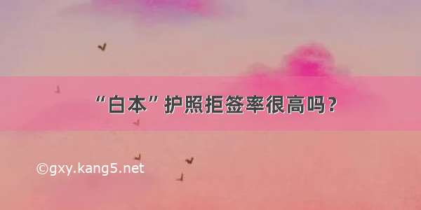 “白本”护照拒签率很高吗？