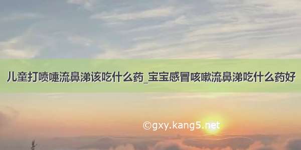 儿童打喷嚏流鼻涕该吃什么药_宝宝感冒咳嗽流鼻涕吃什么药好