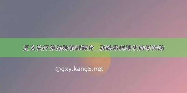 怎么治疗颈动脉粥样硬化_动脉粥样硬化如何预防