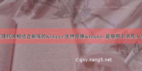 将特定药物与单克隆抗体相结合制成的“生物导弹” 能够用于杀死人类的某些癌细胞 其