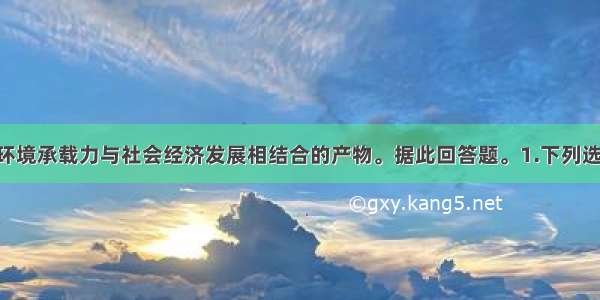 人口容量是环境承载力与社会经济发展相结合的产物。据此回答题。1.下列选项中 不属于