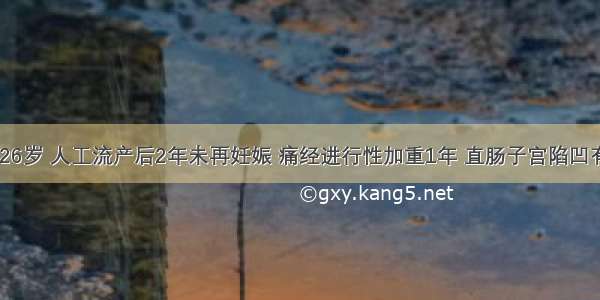 患者女性 26岁 人工流产后2年未再妊娠 痛经进行性加重1年 直肠子宫陷凹有触痛结节