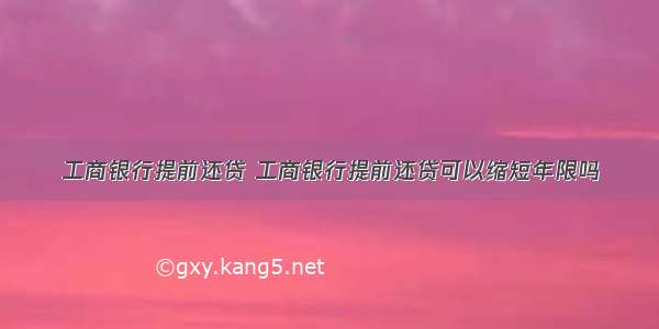 工商银行提前还贷 工商银行提前还贷可以缩短年限吗