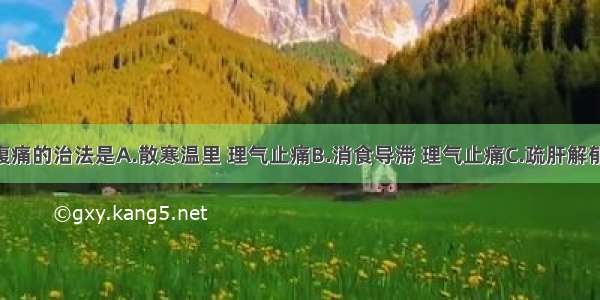 寒邪内阻腹痛的治法是A.散寒温里 理气止痛B.消食导滞 理气止痛C.疏肝解郁 理气止痛