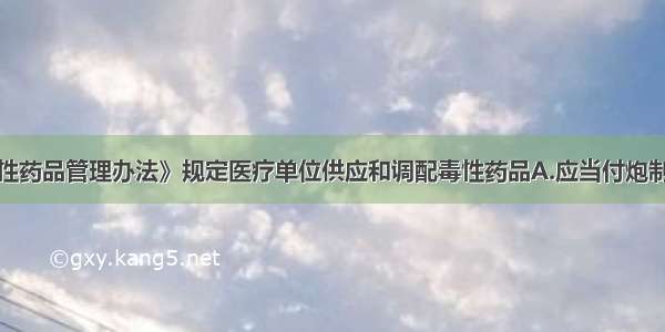 《医疗用毒性药品管理办法》规定医疗单位供应和调配毒性药品A.应当付炮制品B.必须经2