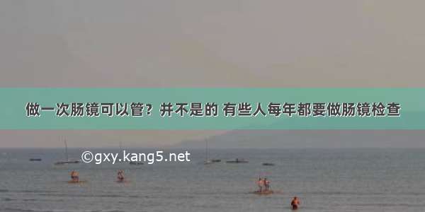 做一次肠镜可以管？并不是的 有些人每年都要做肠镜检查