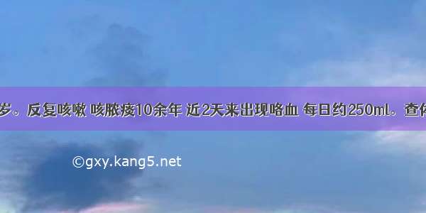 患者男 48岁。反复咳嗽 咳脓痰10余年 近2天来出现咯血 每日约250ml。查体：右下肺