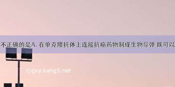 下列叙述中不正确的是A. 在单克隆抗体上连接抗癌药物制成生物导弹 既可以消灭癌细胞