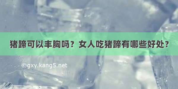 猪蹄可以丰胸吗？女人吃猪蹄有哪些好处？