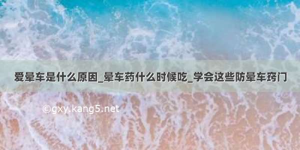 爱晕车是什么原因_晕车药什么时候吃_学会这些防晕车窍门