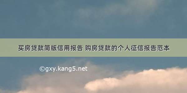 买房贷款简版信用报告 购房贷款的个人征信报告范本