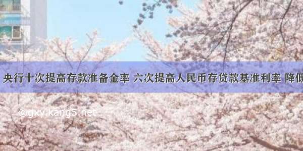 以来 央行十次提高存款准备金率 六次提高人民币存贷款基准利率 降低银行