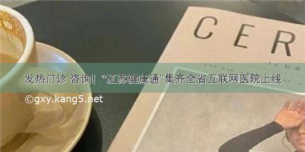 发热门诊 咨询！“江苏健康通”集齐全省互联网医院上线