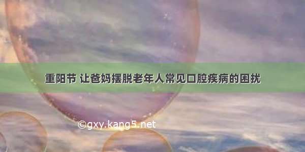 重阳节 让爸妈摆脱老年人常见口腔疾病的困扰