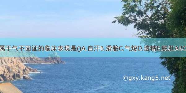 不属于气不固证的临床表现是()A.自汗B.滑胎C.气短D.遗精E.脱肛ABCDE