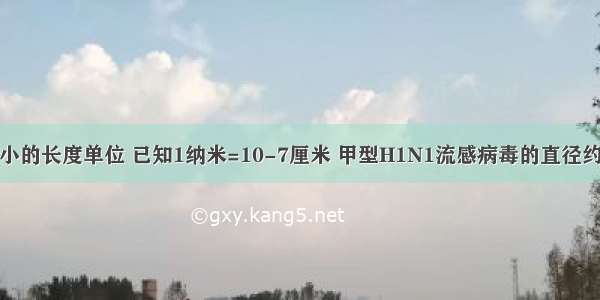 纳米是非常小的长度单位 已知1纳米=10-7厘米 甲型H1N1流感病毒的直径约为100纳米 