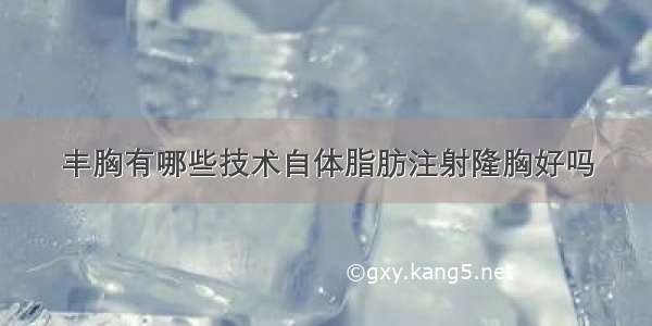 丰胸有哪些技术自体脂肪注射隆胸好吗