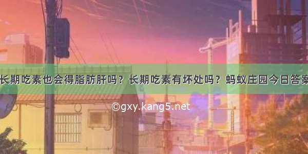 长期吃素也会得脂肪肝吗？长期吃素有坏处吗？蚂蚁庄园今日答案