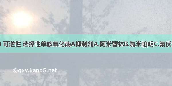 下列药物中 可逆性 选择性单胺氧化酶A抑制剂A.阿米替林B.氯米帕明C.氟伏沙明D.吗氯