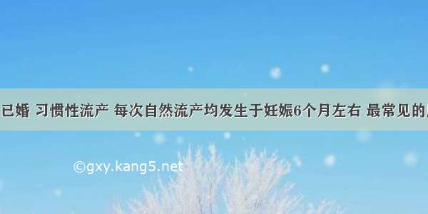 女 32岁 已婚 习惯性流产 每次自然流产均发生于妊娠6个月左右 最常见的原因可能