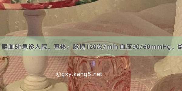 患者男 30岁 呕血5h急诊入院。查体：脉搏120次/min 血压90/60mmHg。给予输血 输液