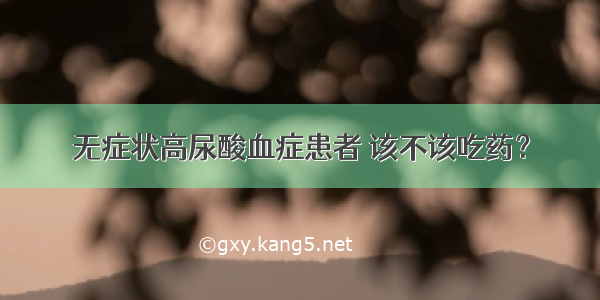 无症状高尿酸血症患者 该不该吃药？