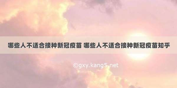 哪些人不适合接种新冠疫苗 哪些人不适合接种新冠疫苗知乎