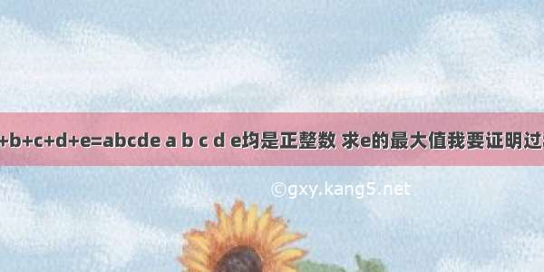 a+b+c+d+e=abcde a b c d e均是正整数 求e的最大值我要证明过程