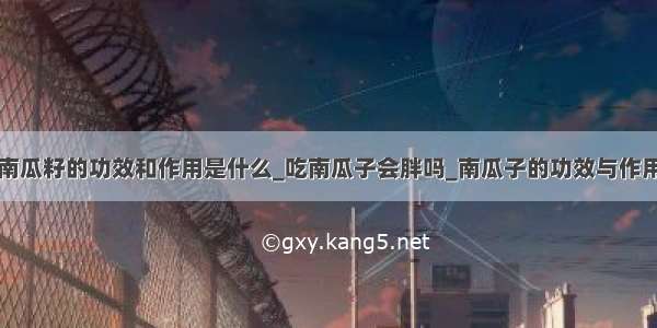 南瓜籽的功效和作用是什么_吃南瓜子会胖吗_南瓜子的功效与作用