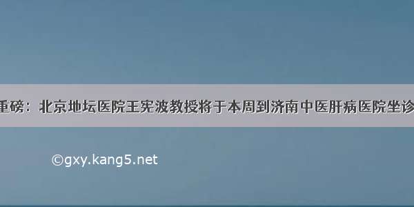 重磅：北京地坛医院王宪波教授将于本周到济南中医肝病医院坐诊！