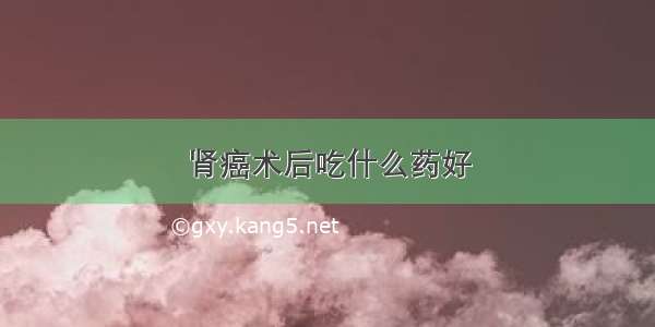 肾癌术后吃什么药好